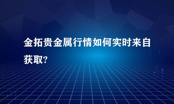 金拓贵金属行情如何实时来自获取?