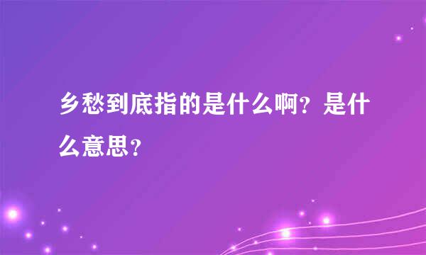 乡愁到底指的是什么啊？是什么意思？