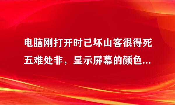 电脑刚打开时己坏山客很得死五难处非，显示屏幕的颜色发红，是何缘故？