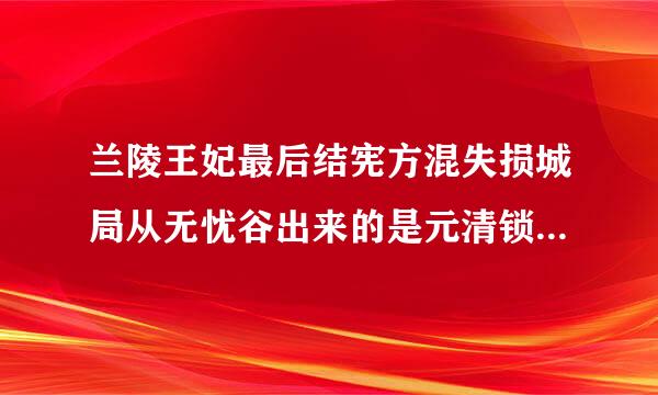 兰陵王妃最后结宪方混失损城局从无忧谷出来的是元清锁还是端木怜，还是元清锁从周