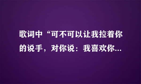 歌词中“可不可以让我拉着你的说手，对你说：我喜欢你，喜欢你，”是