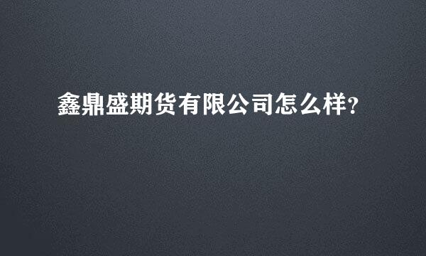 鑫鼎盛期货有限公司怎么样？