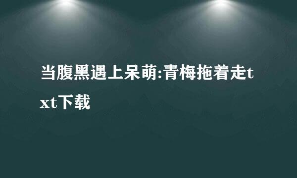 当腹黑遇上呆萌:青梅拖着走txt下载