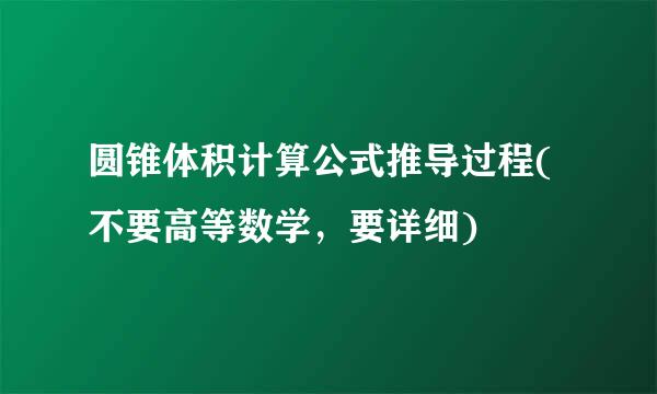 圆锥体积计算公式推导过程(不要高等数学，要详细)