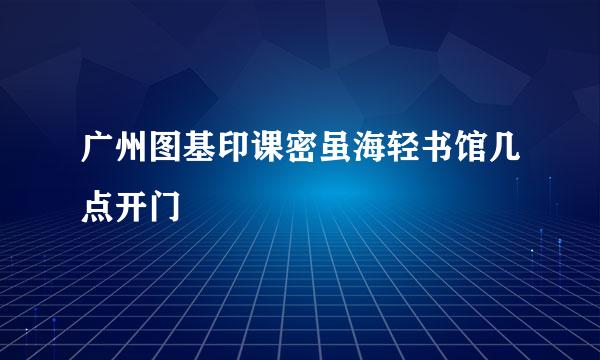 广州图基印课密虽海轻书馆几点开门