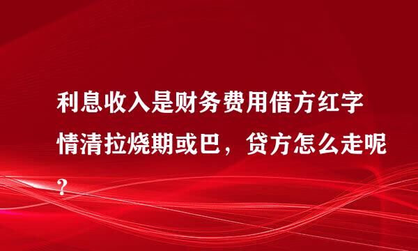 利息收入是财务费用借方红字情清拉烧期或巴，贷方怎么走呢？