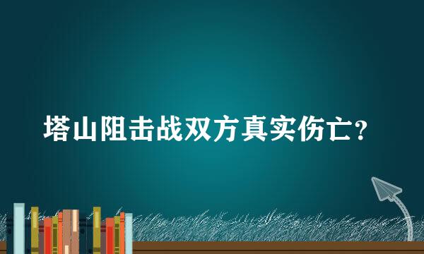 塔山阻击战双方真实伤亡？