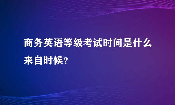 商务英语等级考试时间是什么来自时候？