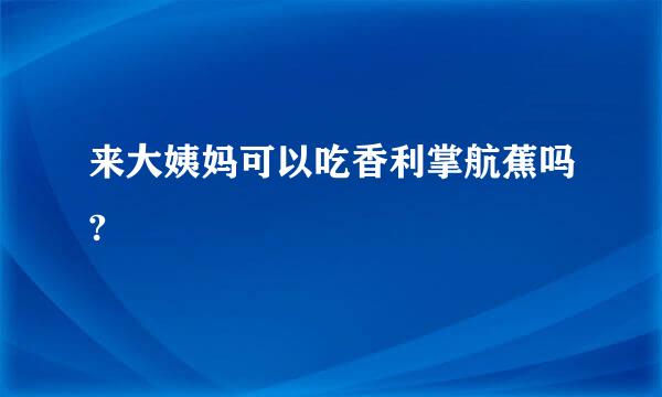 来大姨妈可以吃香利掌航蕉吗?