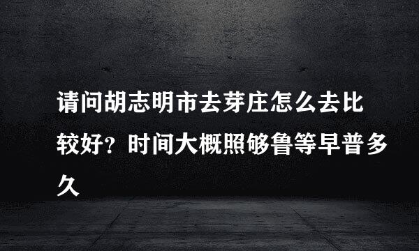 请问胡志明市去芽庄怎么去比较好？时间大概照够鲁等早普多久