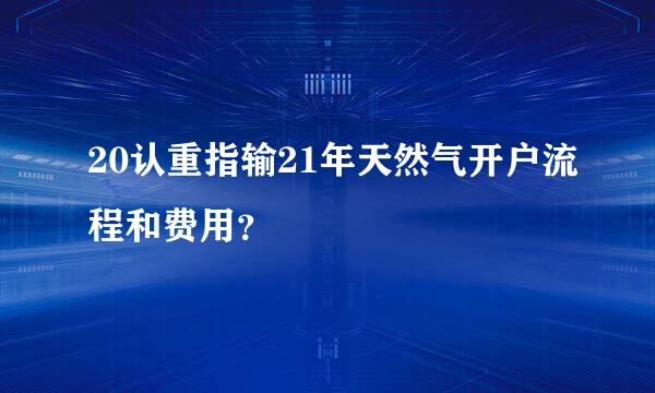 20认重指输21年天然气开户流程和费用？