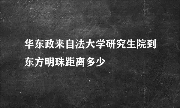 华东政来自法大学研究生院到东方明珠距离多少