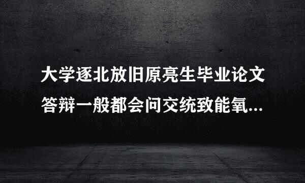 大学逐北放旧原亮生毕业论文答辩一般都会问交统致能氧将讨信比音几个问题