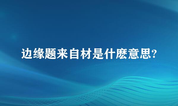 边缘题来自材是什麽意思?