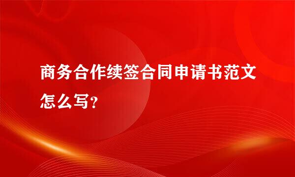 商务合作续签合同申请书范文怎么写？