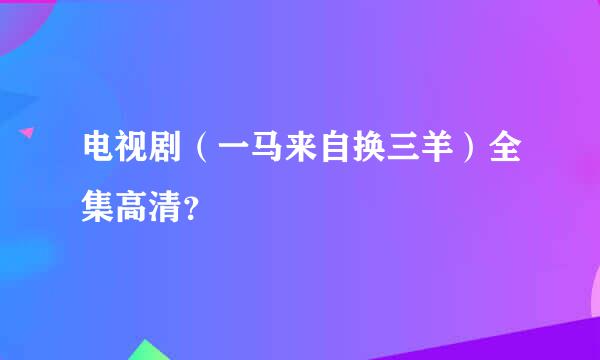 电视剧（一马来自换三羊）全集高清？