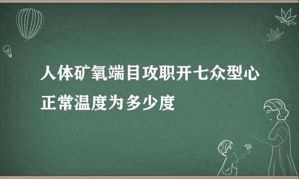 人体矿氧端目攻职开七众型心正常温度为多少度