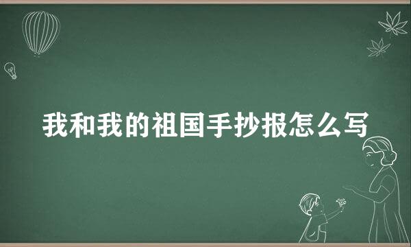 我和我的祖国手抄报怎么写