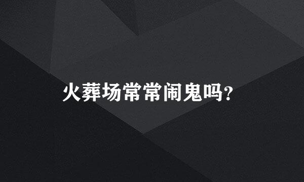 火葬场常常闹鬼吗？