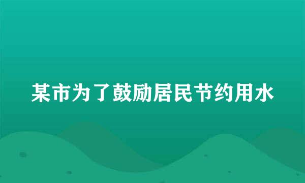 某市为了鼓励居民节约用水