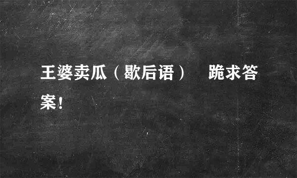 王婆卖瓜（歇后语） 跪求答案！