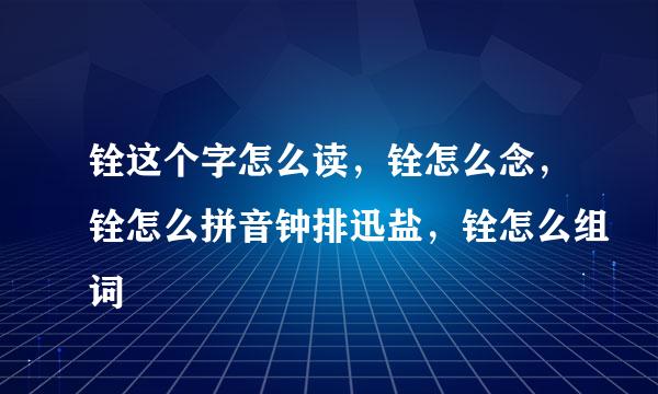 铨这个字怎么读，铨怎么念，铨怎么拼音钟排迅盐，铨怎么组词