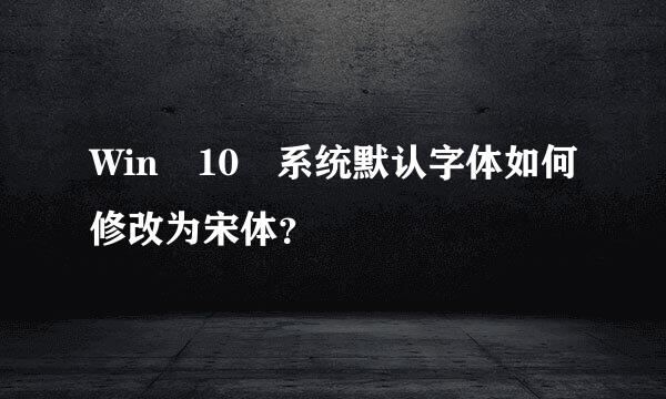 Win 10 系统默认字体如何修改为宋体？