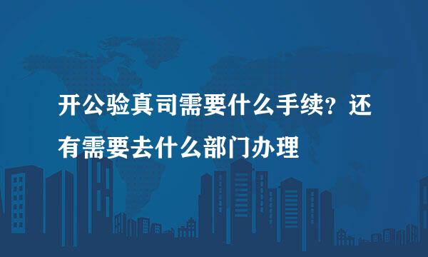 开公验真司需要什么手续？还有需要去什么部门办理