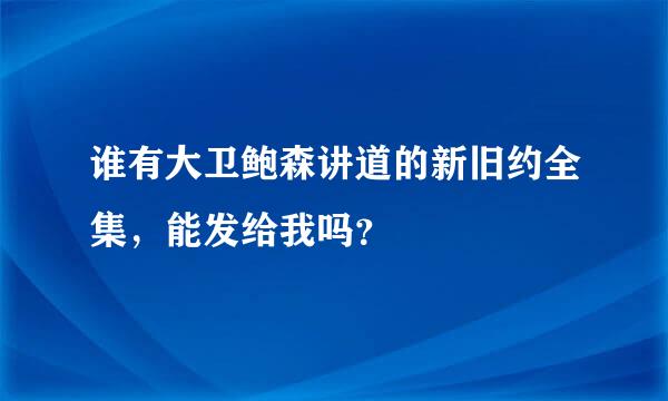 谁有大卫鲍森讲道的新旧约全集，能发给我吗？