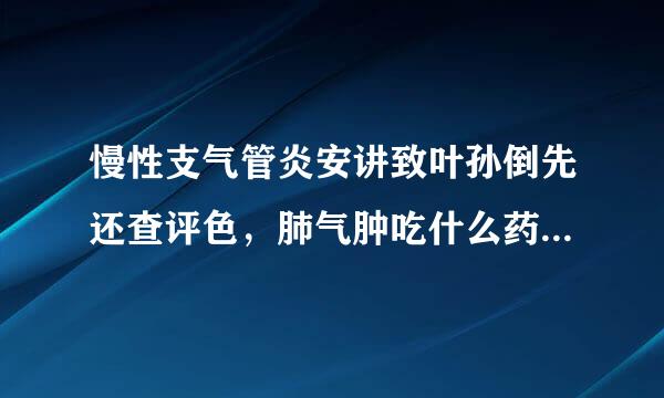 慢性支气管炎安讲致叶孙倒先还查评色，肺气肿吃什么药最策护雨立有效