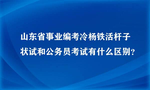 山东省事业编考冷杨铁活杆子状试和公务员考试有什么区别？