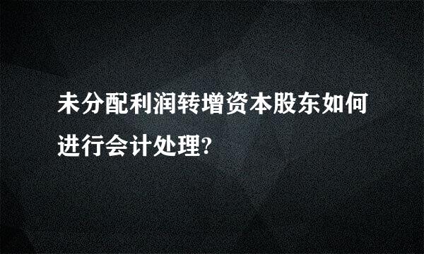 未分配利润转增资本股东如何进行会计处理?