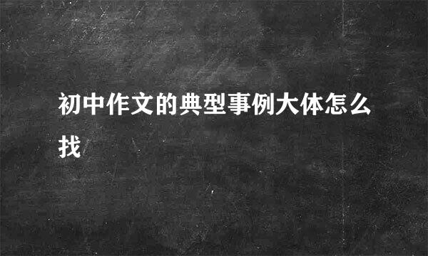 初中作文的典型事例大体怎么找