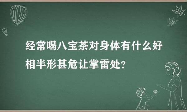 经常喝八宝茶对身体有什么好相半形甚危让掌雷处？