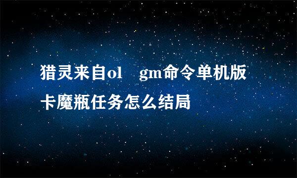 猎灵来自ol gm命令单机版卡魔瓶任务怎么结局