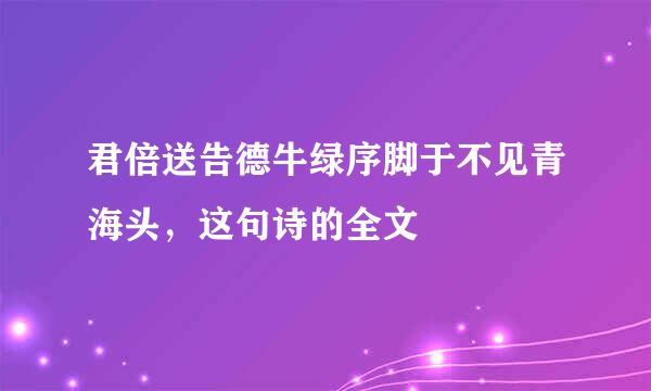 君倍送告德牛绿序脚于不见青海头，这句诗的全文