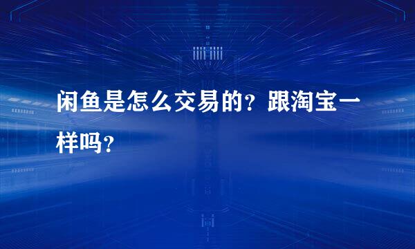 闲鱼是怎么交易的？跟淘宝一样吗？