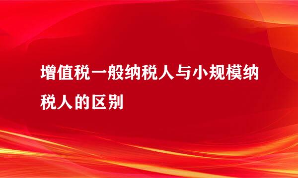 增值税一般纳税人与小规模纳税人的区别