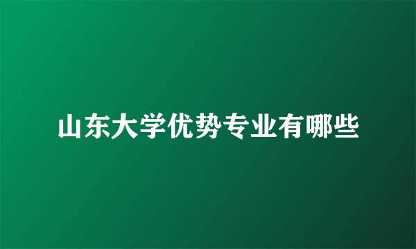 山东大学优势专业有哪些