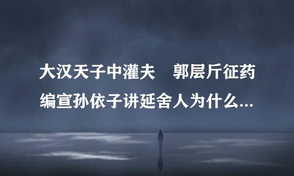 大汉天子中灌夫 郭层斤征药编宣孙依子讲延舍人为什么被砍头的？