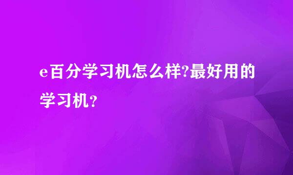 e百分学习机怎么样?最好用的学习机？