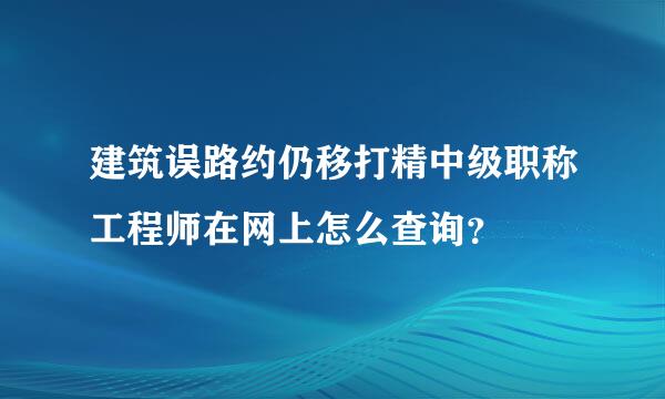 建筑误路约仍移打精中级职称工程师在网上怎么查询？