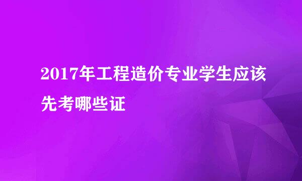 2017年工程造价专业学生应该先考哪些证