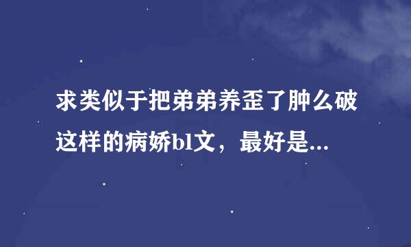 求类似于把弟弟养歪了肿么破这样的病娇bl文，最好是完结的，当然啦，没完结的也行︿(￣︶￣)︿