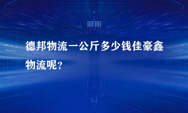 德邦物流一公斤多少钱佳豪鑫物流呢？