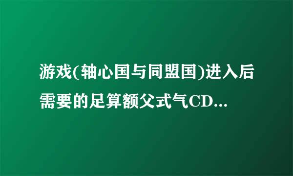 游戏(轴心国与同盟国)进入后需要的足算额父式气CD key是什么？