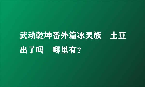 武动乾坤番外篇冰灵族 土豆出了吗 哪里有？