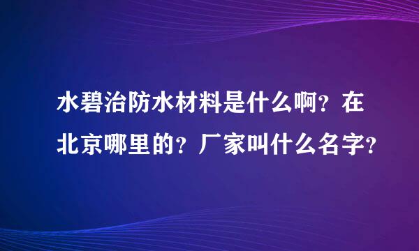 水碧治防水材料是什么啊？在北京哪里的？厂家叫什么名字？