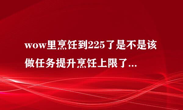 wow里烹饪到225了是不是该做任务提升烹饪上限了 上哪接任务？