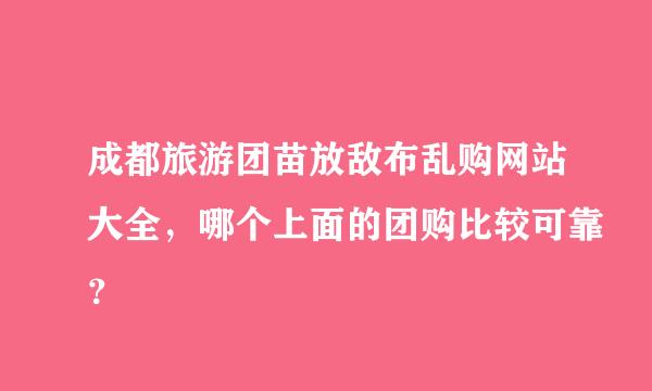 成都旅游团苗放敌布乱购网站大全，哪个上面的团购比较可靠？